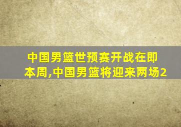 中国男篮世预赛开战在即 本周,中国男篮将迎来两场2